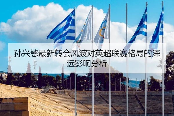 孙兴慜最新转会风波对英超联赛格局的深远影响分析