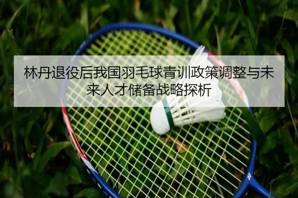 林丹退役后我国羽毛球青训政策调整与未来人才储备战略探析