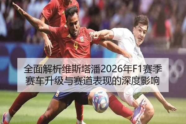 全面解析维斯塔潘2026年F1赛季赛车升级与赛道表现的深度影响